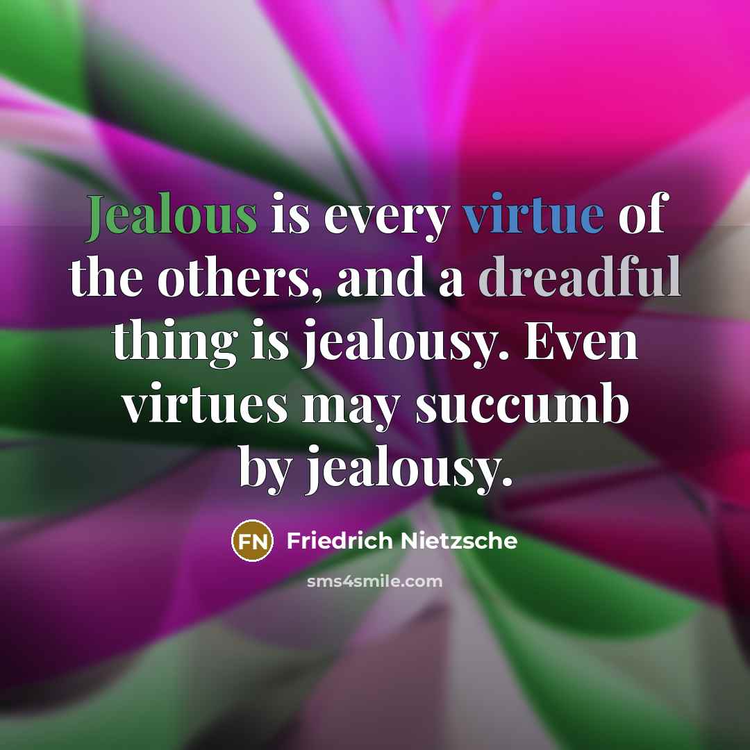 “Jealous is every virtue of the others, and a dreadful thing is jealousy. Even virtues may succumb by jealousy.” quote by Friedrich Nietzsche