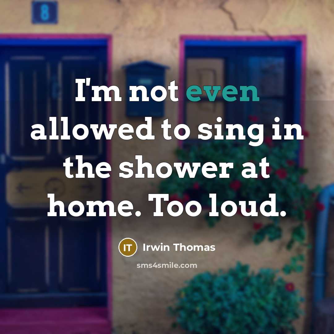 “I'm not even allowed to sing in the shower at home. Too loud.” quote by Irwin Thomas