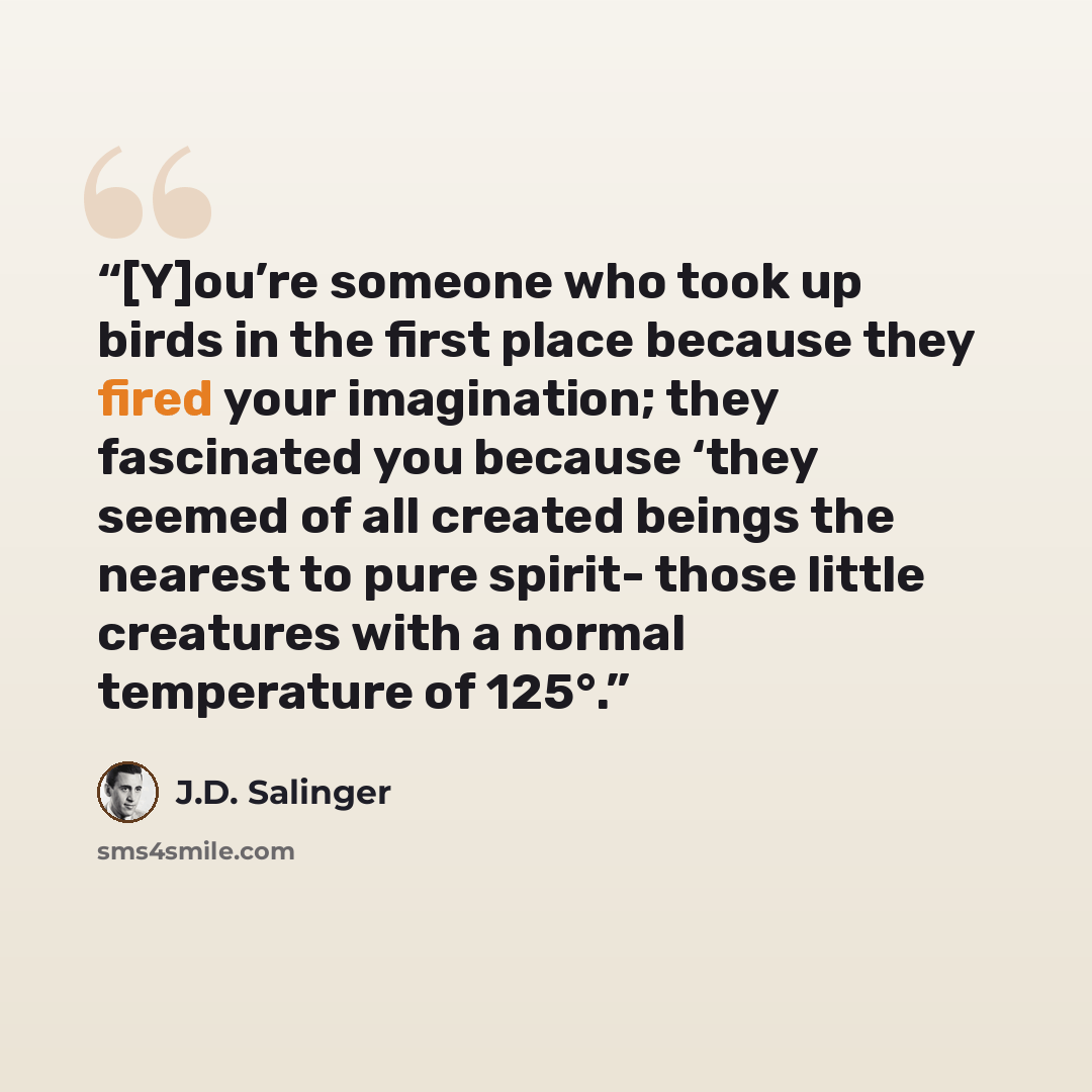 “[Y]ou’re someone who took up birds in the first place because they fired your imagination; they fascinated you because ‘they seemed of all created beings the nearest to pure spirit- those little creatures with a normal temperature of 125°.” quote by J.D. Salinger