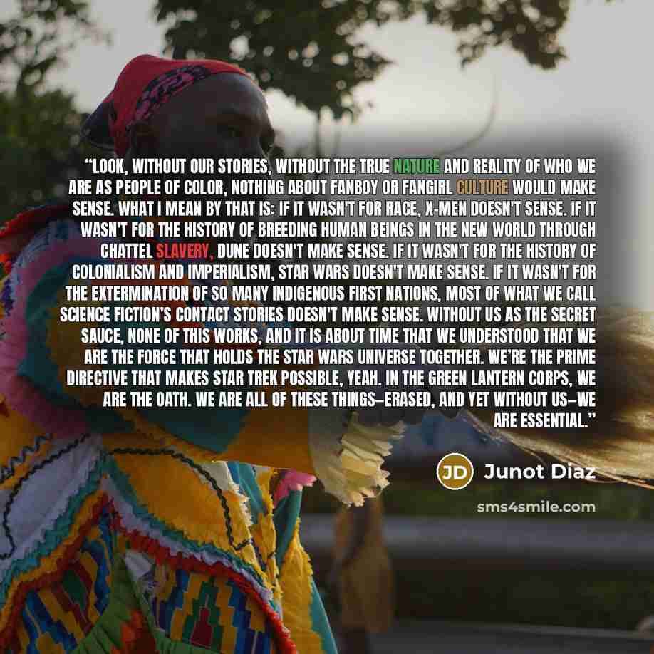 “Look, without our stories, without the true nature and reality of who we are as People of Color, nothing about fanboy or fangirl culture would make sense. What I mean by that is: if it wasn't for race, X-Men doesn't sense. If it wasn't for the history of breeding human beings in the New World…” quote by Junot Díaz