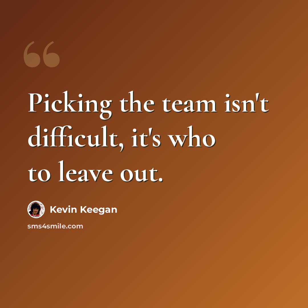 “Picking the team isn't difficult, it's who to leave out.” quote by Kevin Keegan
