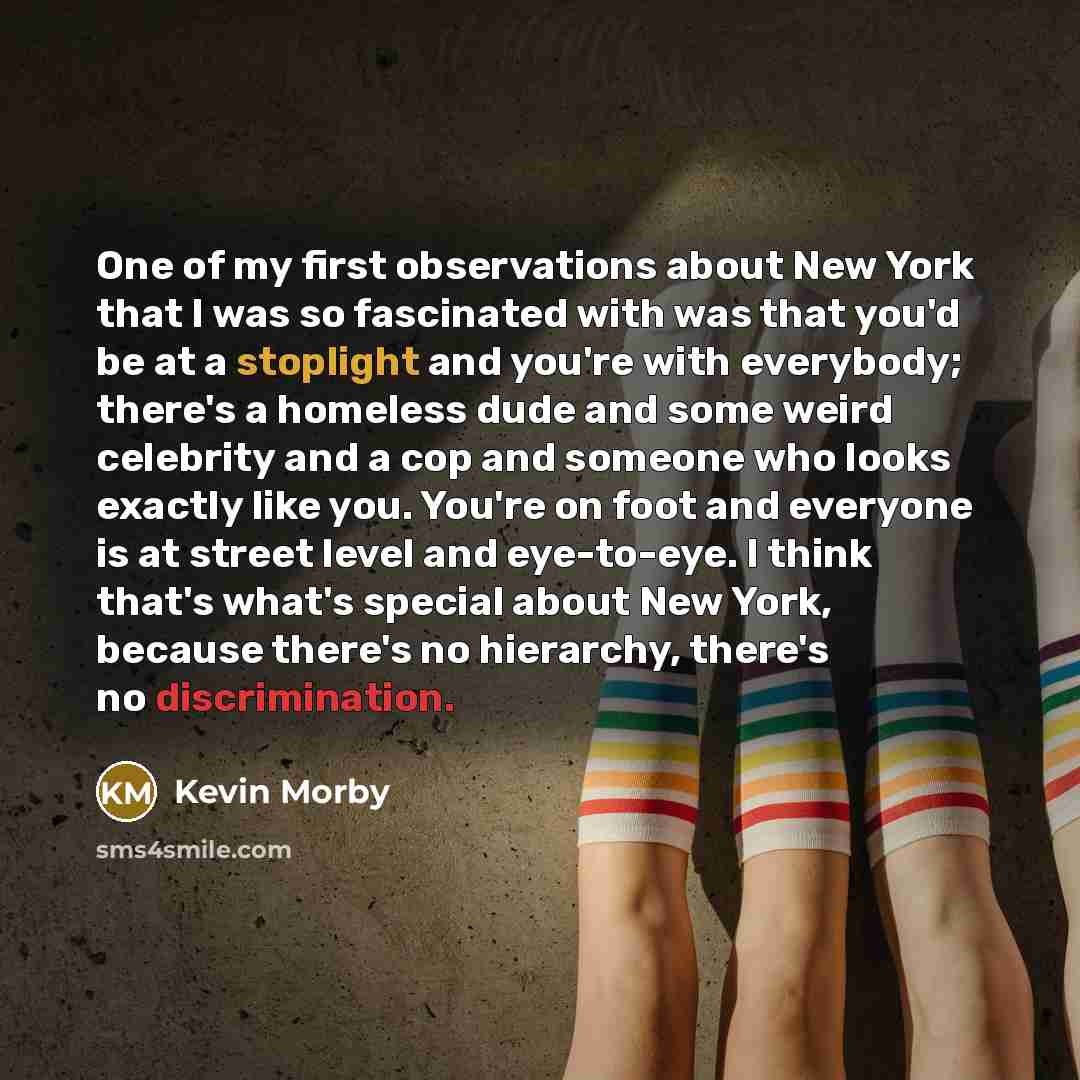 “One of my first observations about New York that I was so fascinated with was that you'd be at a stoplight and you're with everybody; there's a homeless dude and some weird celebrity and a cop and someone who looks exactly like you. You're on foot and everyone is at street level and eye-to-eye. I…” quote by Kevin Morby