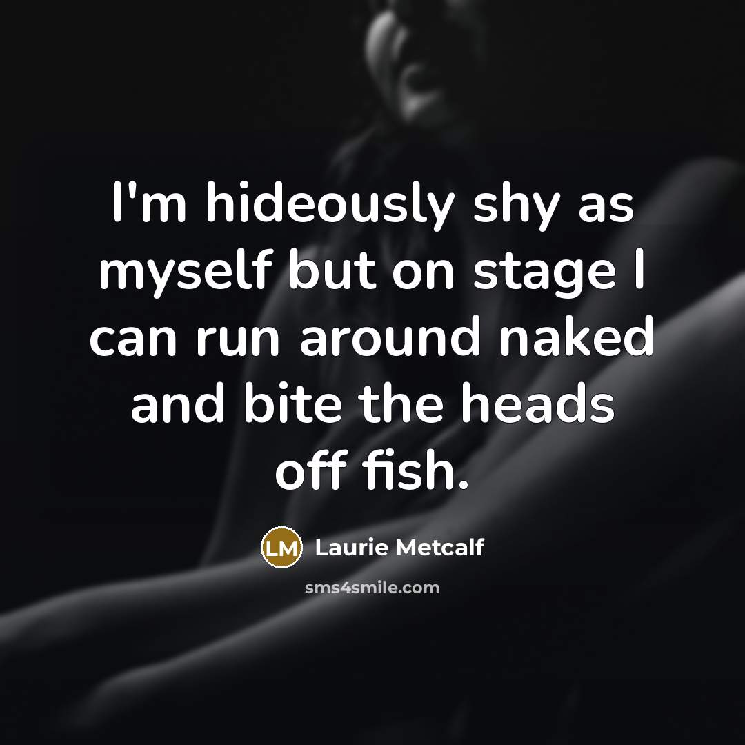 “I'm hideously shy as myself but on stage I can run around naked and bite the heads off fish.” quote by Laurie Metcalf
