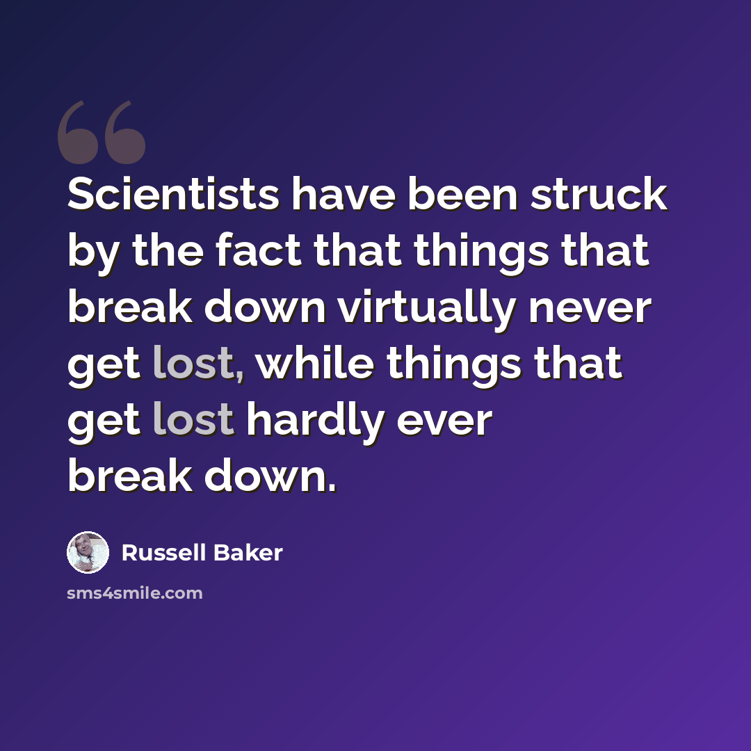 “Scientists have been struck by the fact that things that break down virtually never get lost, while things that get lost hardly ever break down.” quote by Russell Baker