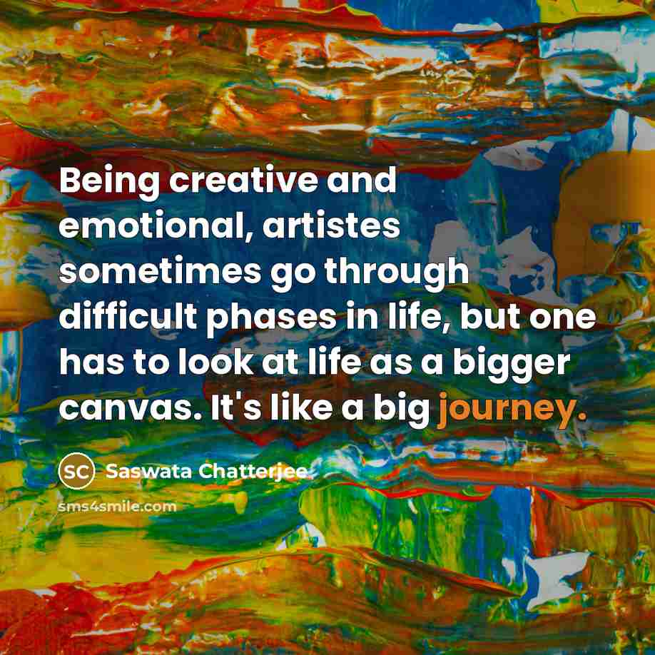“Being creative and emotional, artistes sometimes go through difficult phases in life, but one has to look at life as a bigger canvas. It's like a big journey.” quote by Saswata Chatterjee
