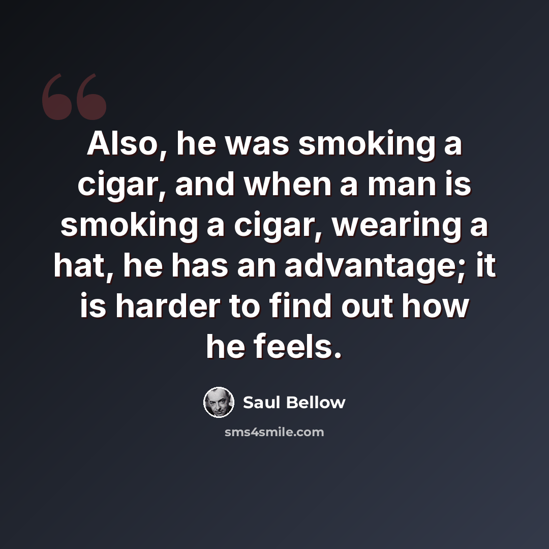 “Also, he was smoking a cigar, and when a man is smoking a cigar, wearing a hat, he has an advantage; it is harder to find out how he feels.” quote by Saul Bellow