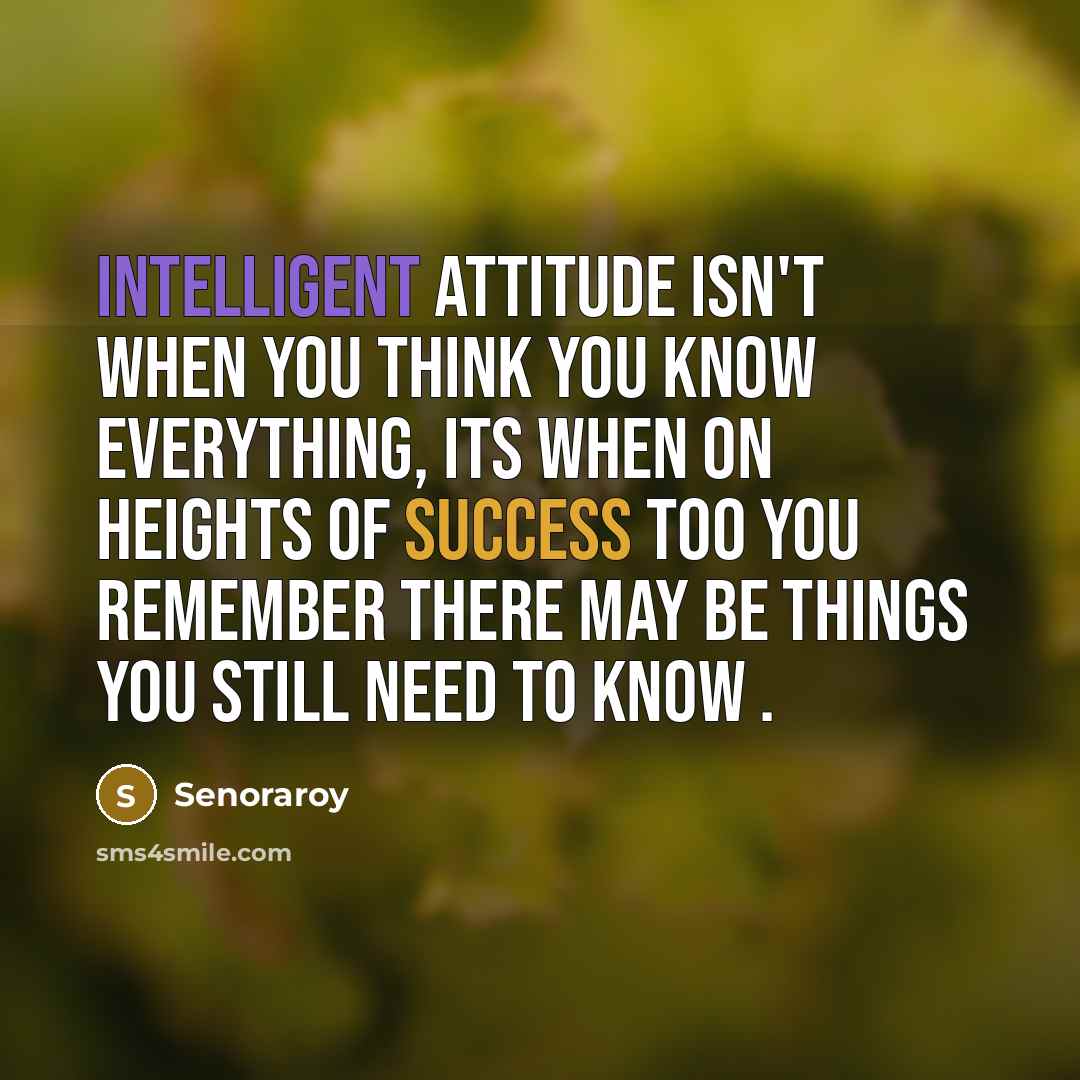 “Intelligent attitude isn't when you think you know everything, its when on heights of success too you remember there may be things you still need to know .” quote by Senoraroy