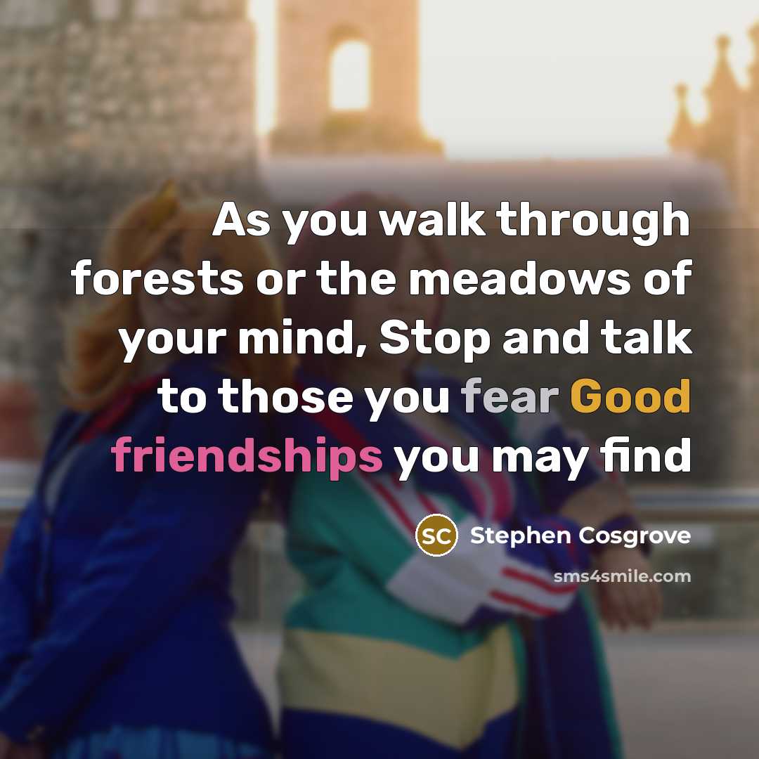“As you walk through forests or the meadows of your mind, Stop and talk to those you fear Good friendships you may find” quote by Stephen Cosgrove