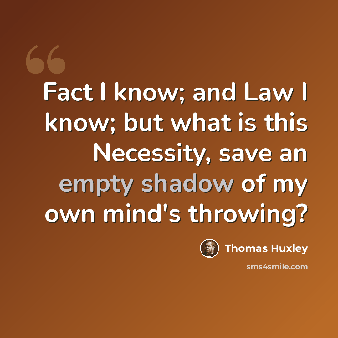 “Fact I know; and Law I know; but what is this Necessity, save an empty shadow of my own mind's throwing?” quote by Thomas Huxley