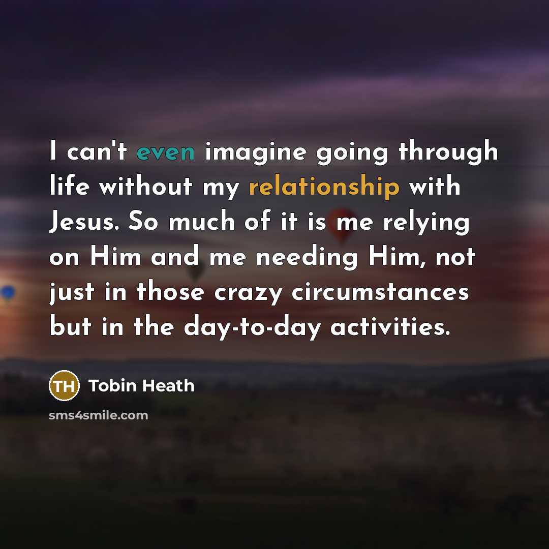 “I can't even imagine going through life without my relationship with Jesus. So much of it is me relying on Him and me needing Him, not just in those crazy circumstances but in the day-to-day activities.” quote by Tobin Heath