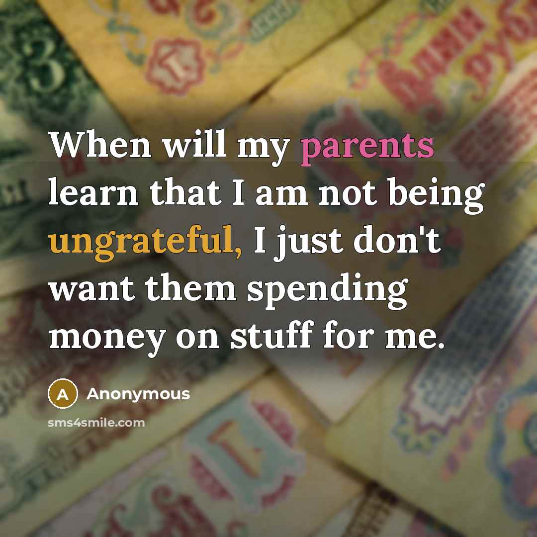 “When will my parents learn that I am not being ungrateful, I just don't want them spending money on stuff for me.” quote by Anonymous
