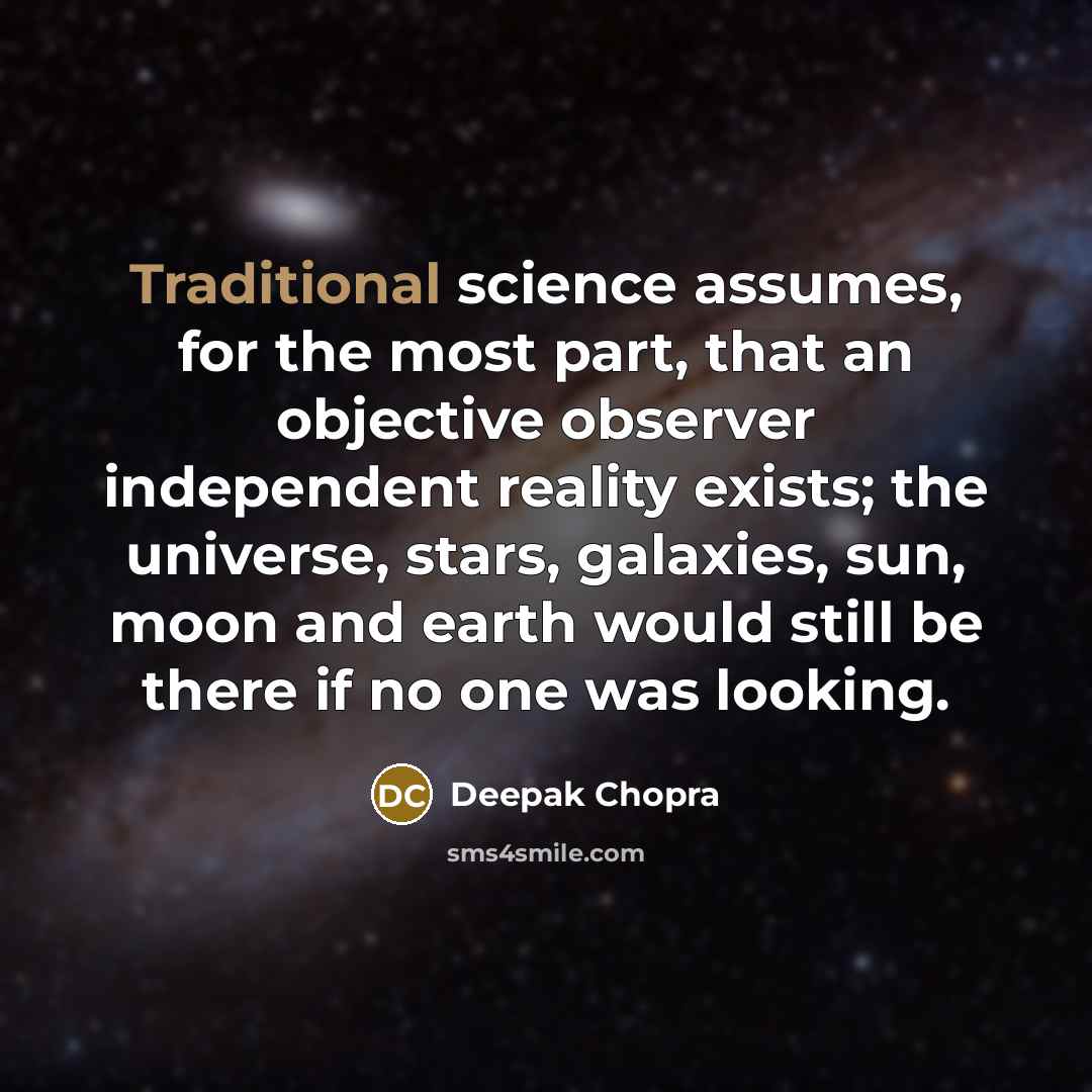 “Traditional science assumes, for the most part, that an objective observer independent reality exists; the universe, stars, galaxies, sun, moon and earth would still be there if no one was looking.” quote by Deepak Chopra