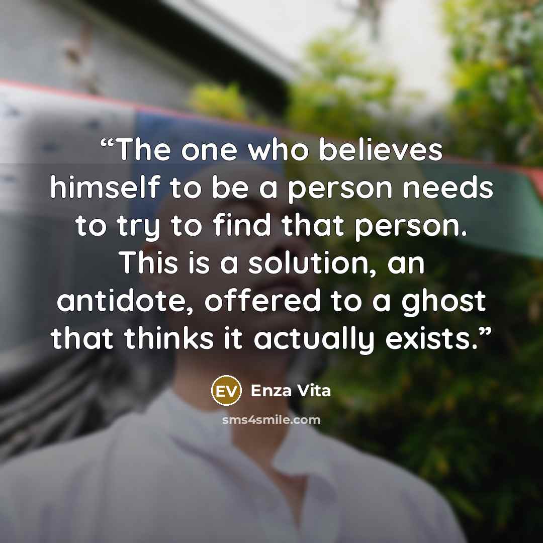 “The one who believes himself to be a person needs to try to find that person. This is a solution, an antidote, offered to a ghost that thinks it actually exists.” quote by Enza Vita