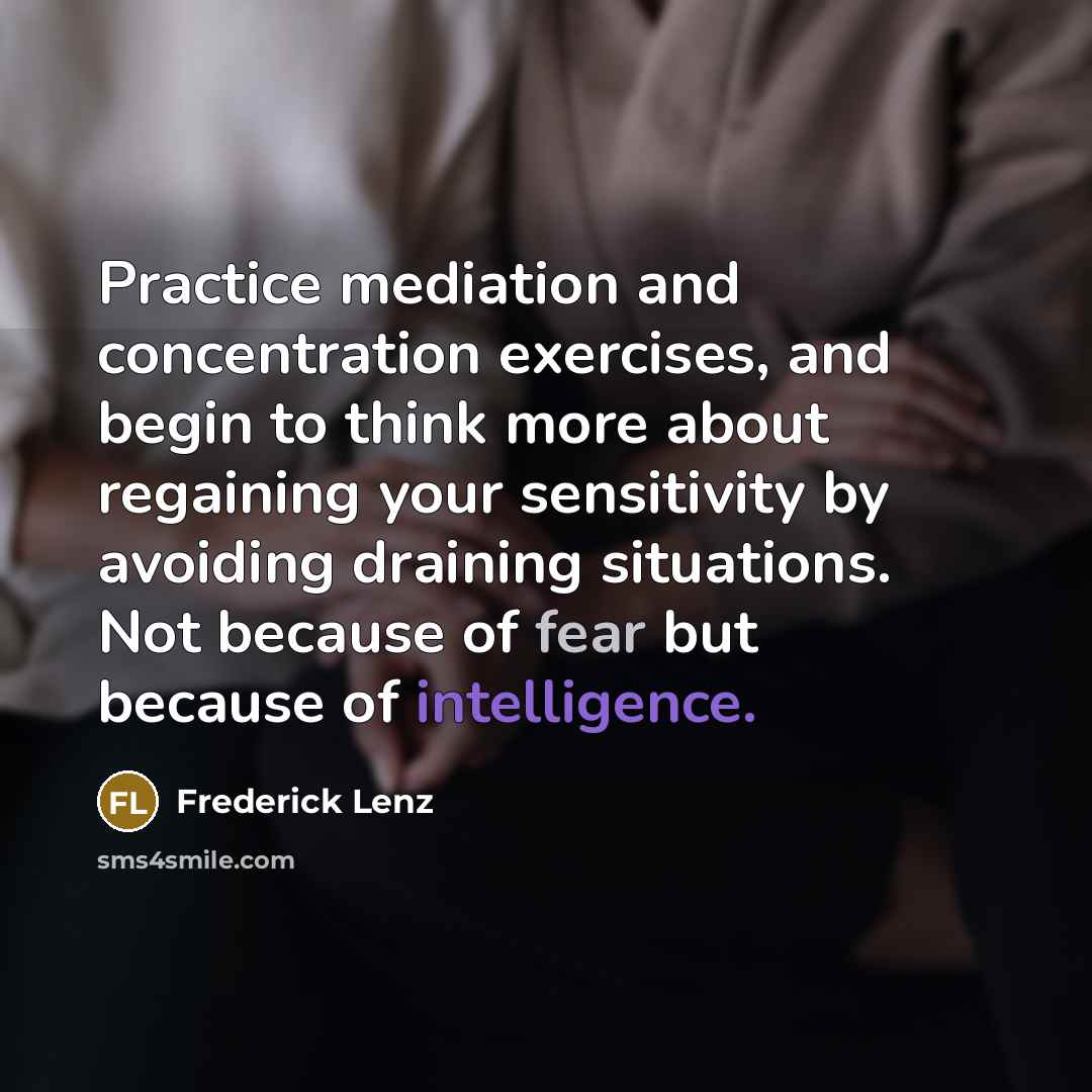 “Practice mediation and concentration exercises, and begin to think more about regaining your sensitivity by avoiding draining situations. Not because of fear but because of intelligence.” quote by Frederick Lenz