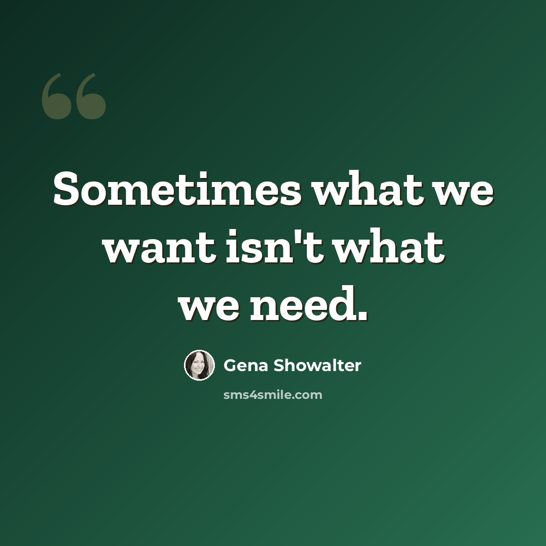“Sometimes what we want isn't what we need.” quote by Gena Showalter
