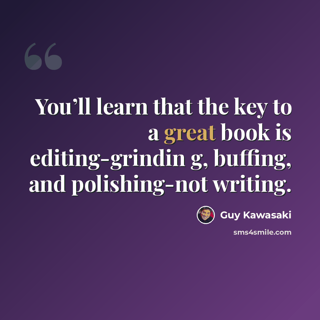 “You’ll learn that the key to a great book is editing-grindin g, buffing, and polishing-not writing.” quote by Guy Kawasaki