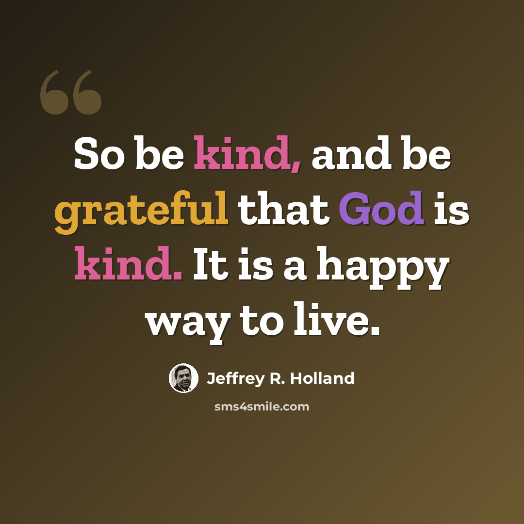 “So be kind, and be grateful that God is kind. It is a happy way to live.” quote by Jeffrey R. Holland