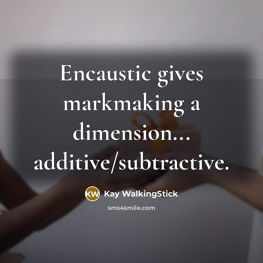 “Encaustic gives markmaking a dimension... additive/subtractive.” quote by Kay WalkingStick