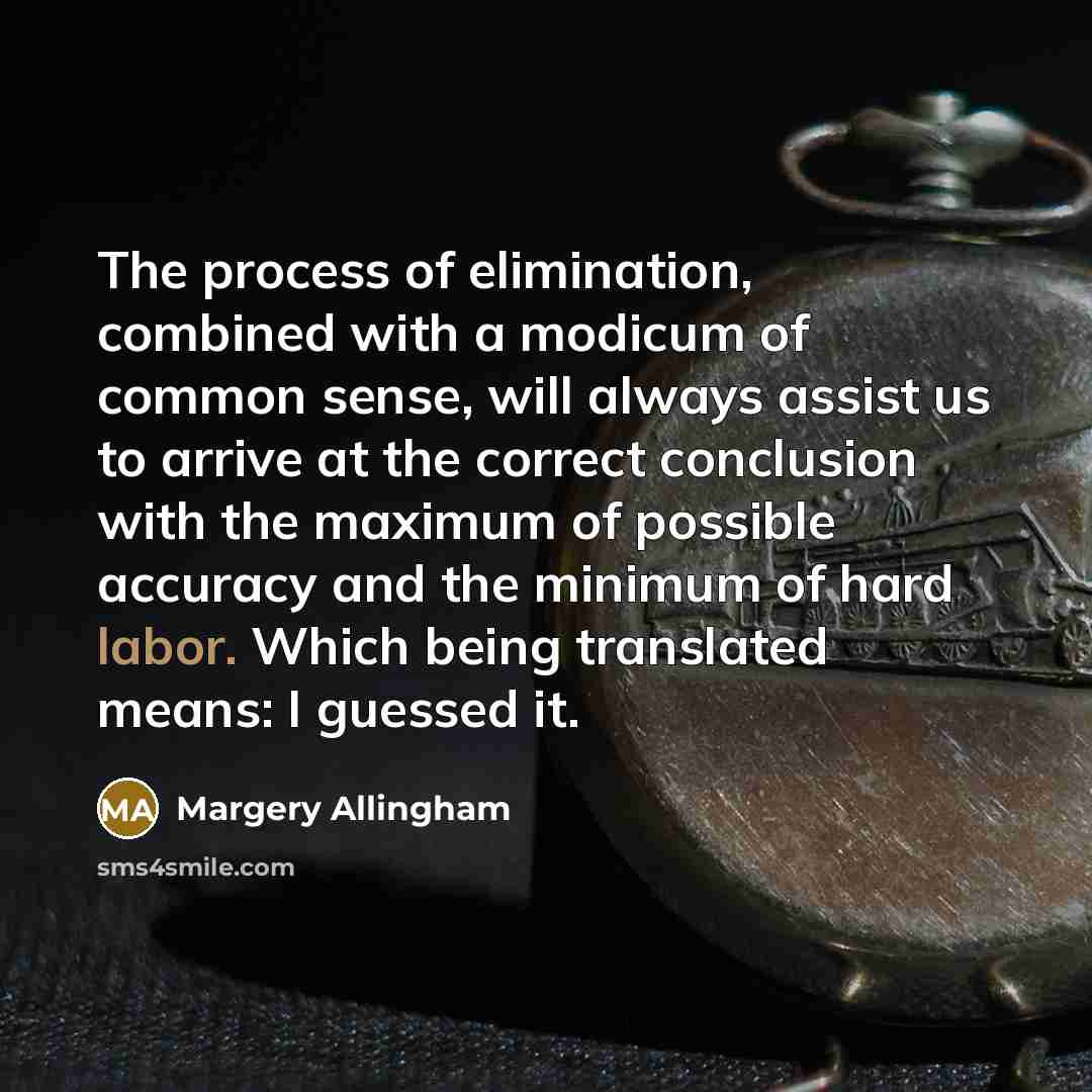 “The process of elimination, combined with a modicum of common sense, will always assist us to arrive at the correct conclusion with the maximum of possible accuracy and the minimum of hard labor. Which being translated means: I guessed it.” quote by Margery Allingham