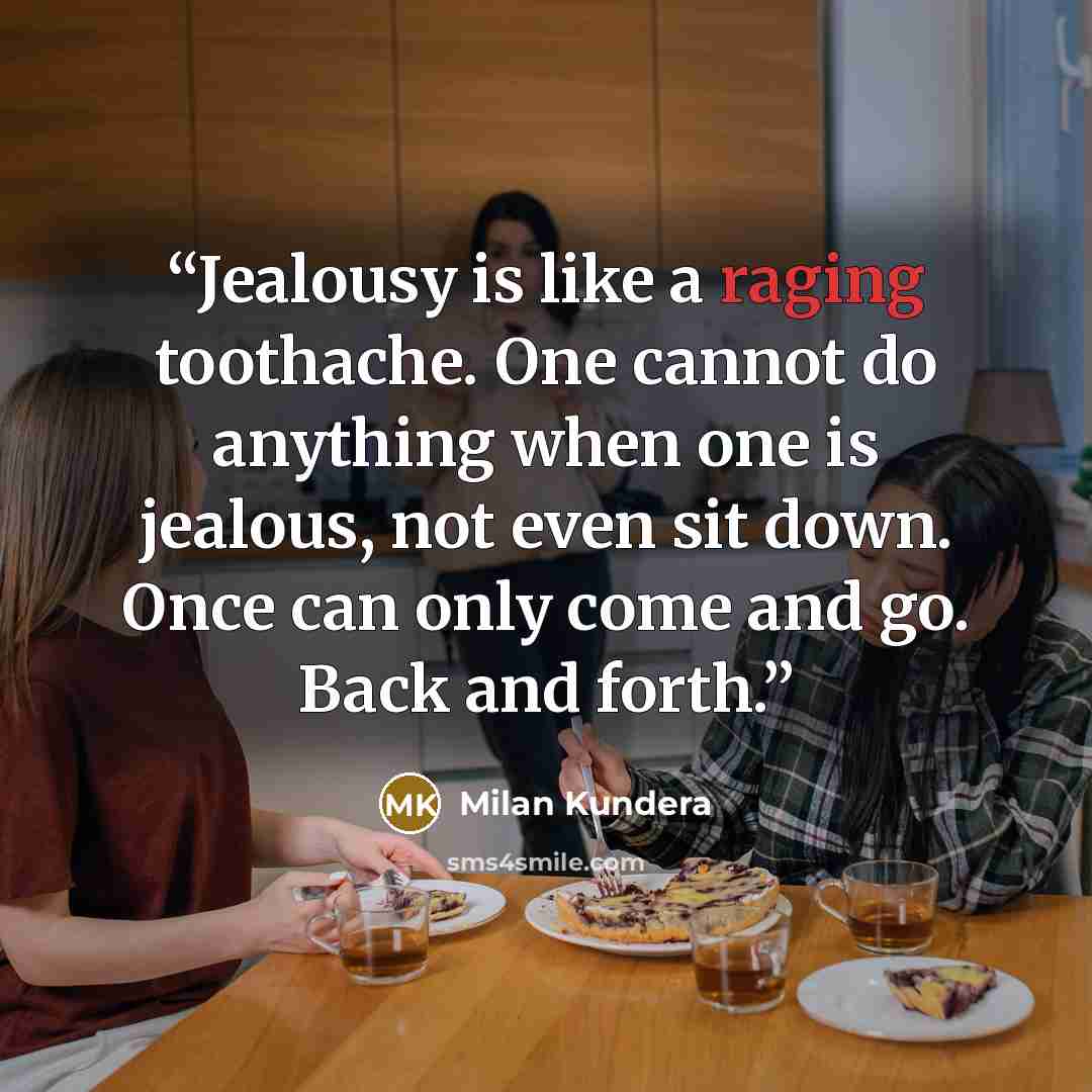 “Jealousy is like a raging toothache. One cannot do anything when one is jealous, not even sit down. Once can only come and go. Back and forth.” quote by Milan Kundera