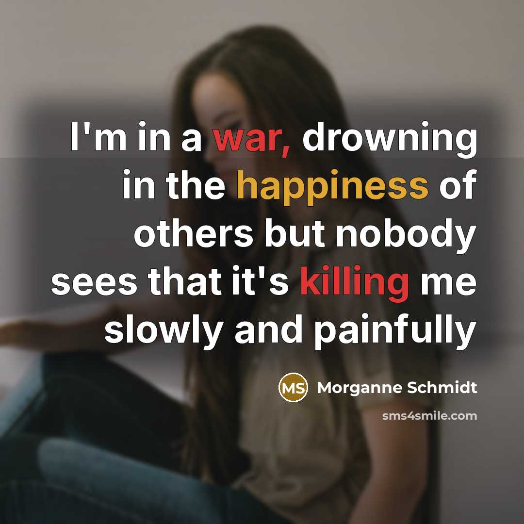 “I'm in a war, drowning in the happiness of others but nobody sees that it's killing me slowly and painfully” quote by Morganne Schmidt