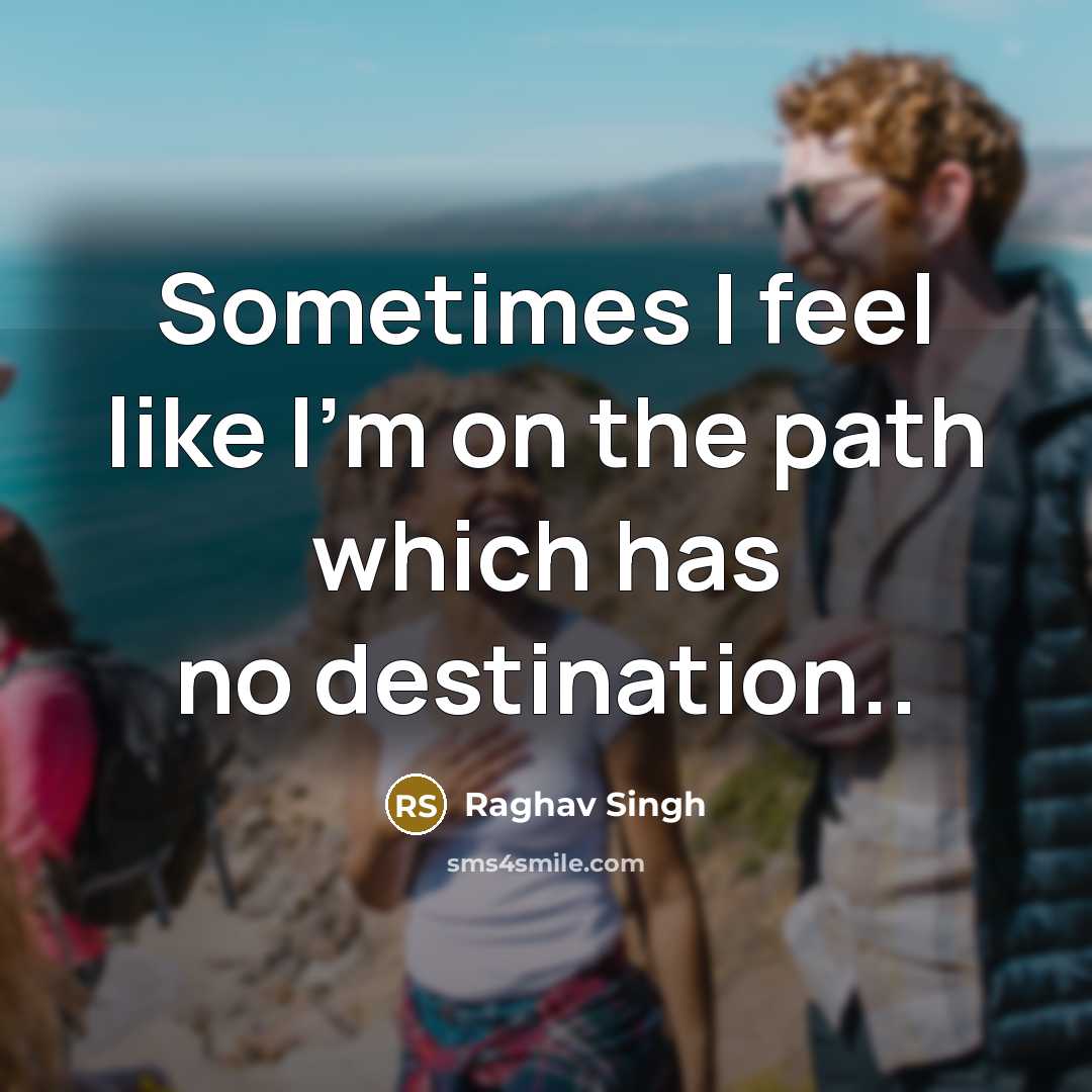 “Sometimes I feel like I'm on the path which has no destination..” quote by Raghav Singh