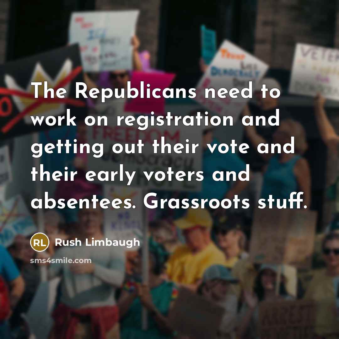 “The Republicans need to work on registration and getting out their vote and their early voters and absentees. Grassroots stuff.” quote by Rush Limbaugh