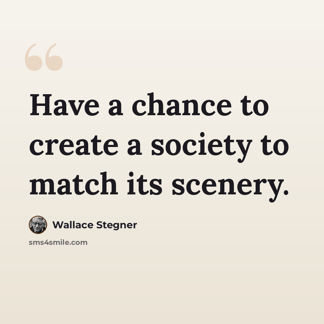 “Have a chance to create a society to match its scenery.” quote by Wallace Stegner