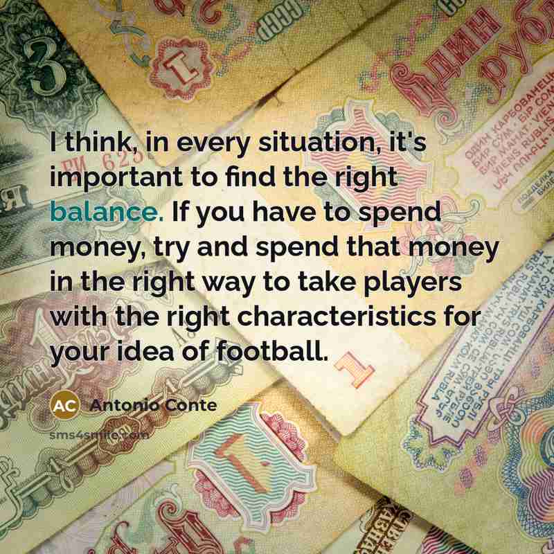 “I think, in every situation, it's important to find the right balance. If you have to spend money, try and spend that money in the right way to take players with the right characteristics for your idea of football.” quote by Antonio Conte