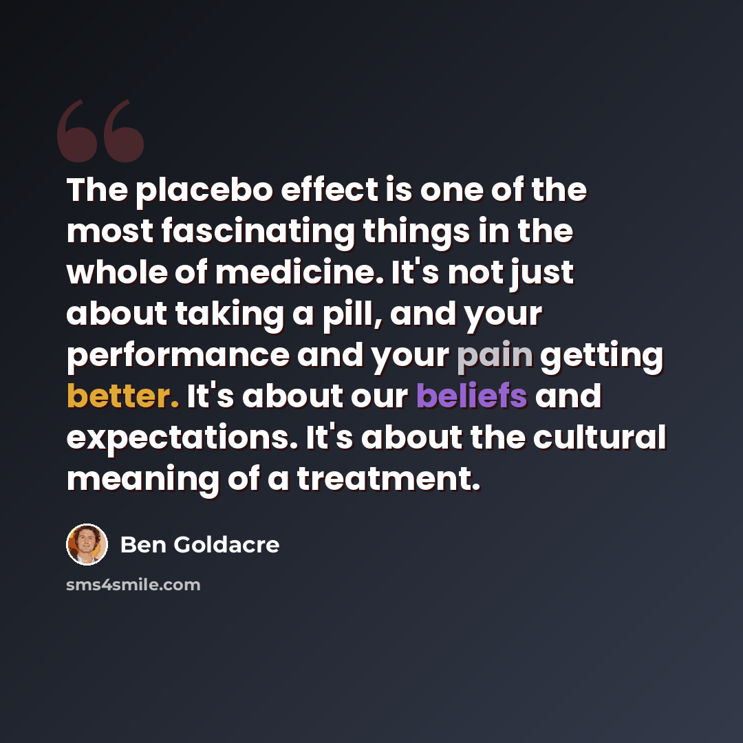 “The placebo effect is one of the most fascinating things in the whole of medicine. It's not just about taking a pill, and your performance and your pain getting better. It's about our beliefs and expectations. It's about the cultural meaning of a treatment.” quote by Ben Goldacre