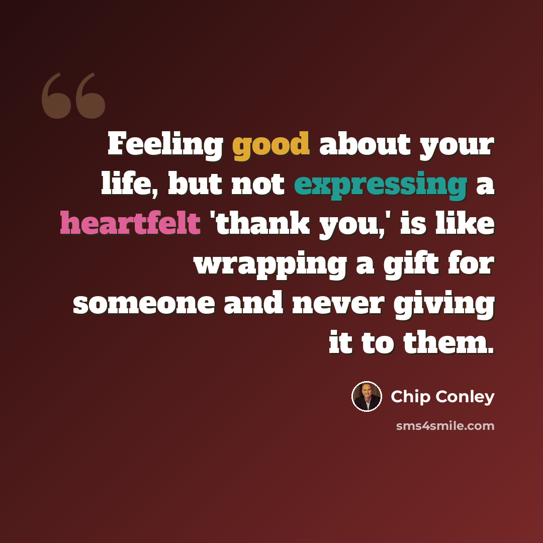 “Feeling good about your life, but not expressing a heartfelt 'thank you,' is like wrapping a gift for someone and never giving it to them.” quote by Chip Conley