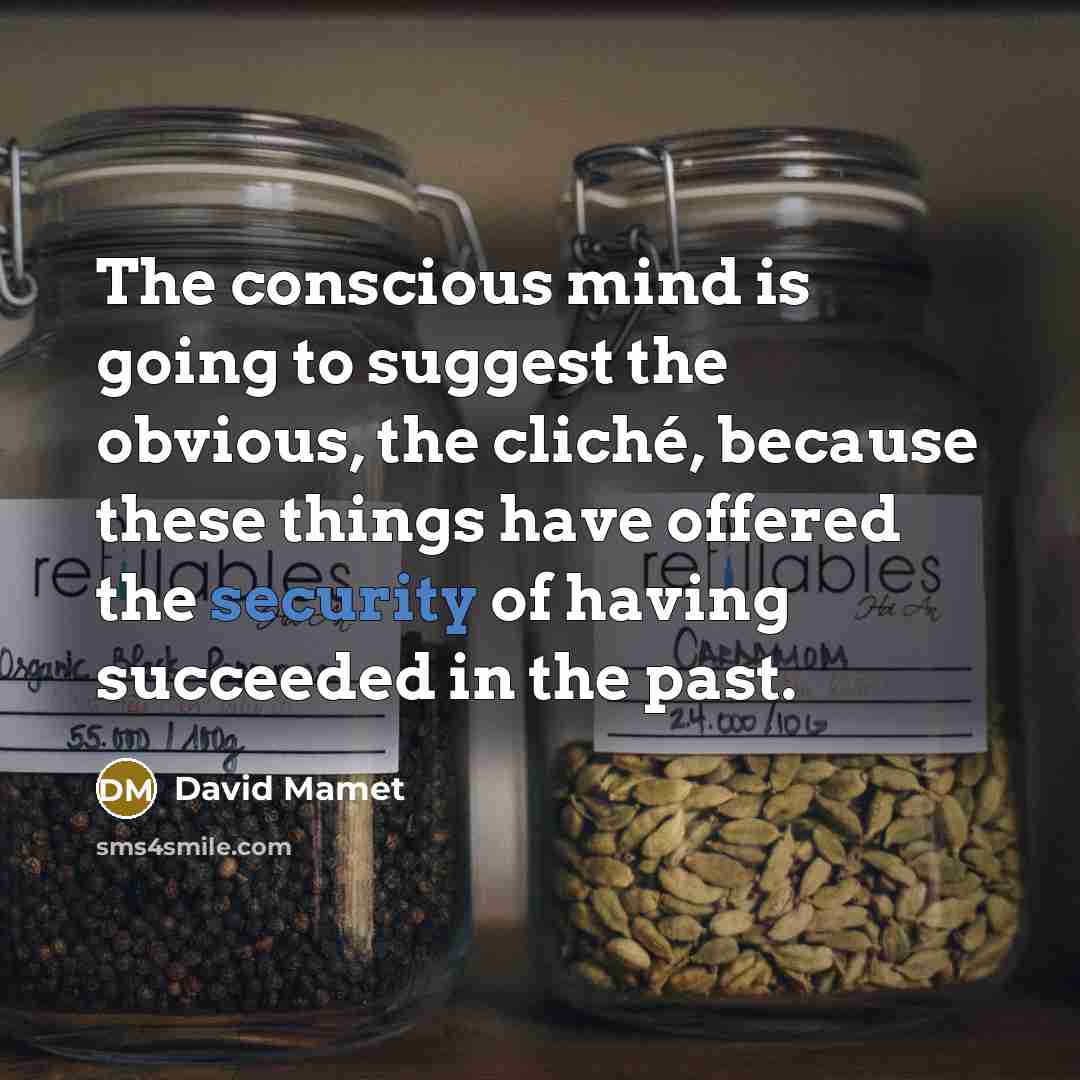 “The conscious mind is going to suggest the obvious, the cliché, because these things have offered the security of having succeeded in the past.” quote by David Mamet