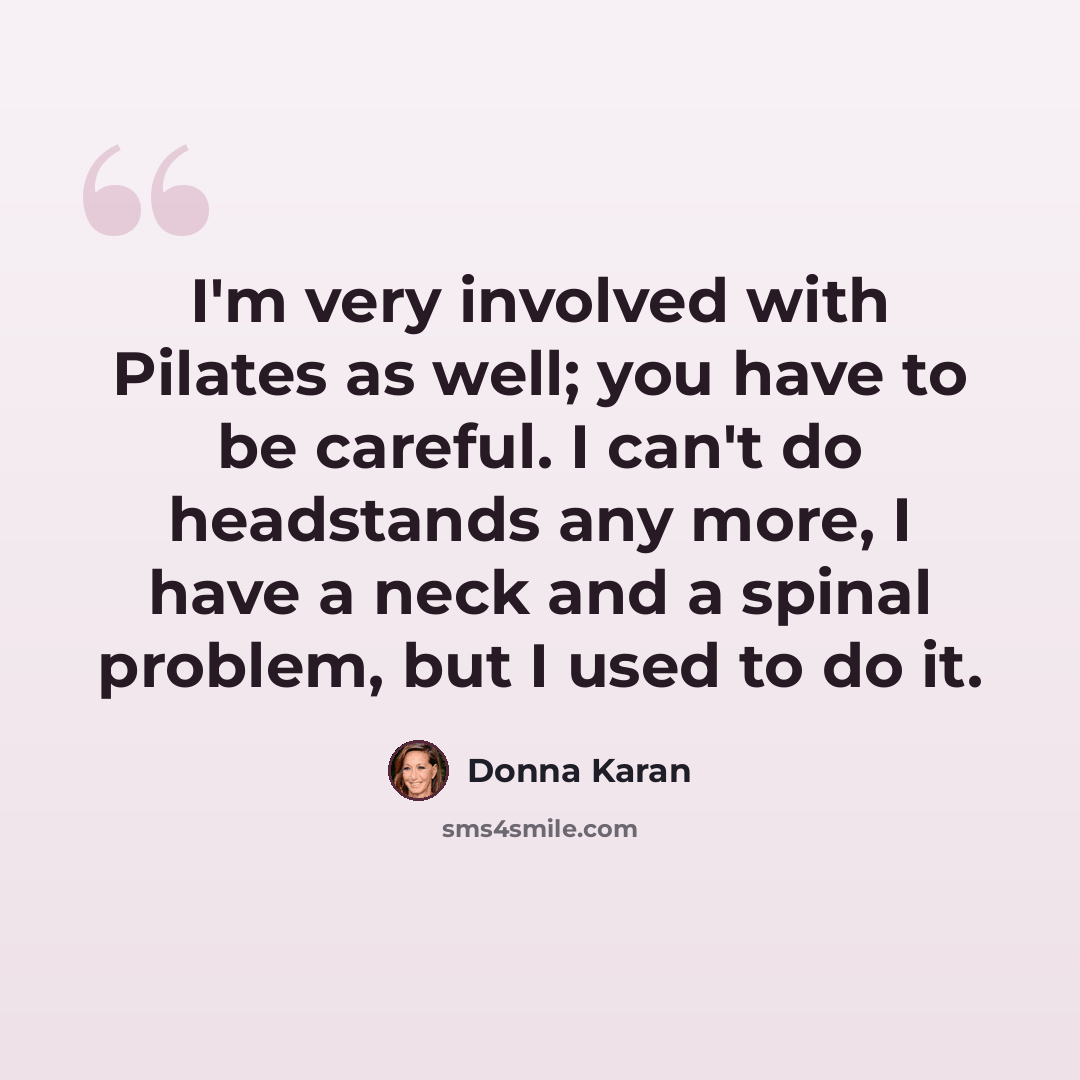 “I'm very involved with Pilates as well; you have to be careful. I can't do headstands any more, I have a neck and a spinal problem, but I used to do it.” quote by Donna Karan