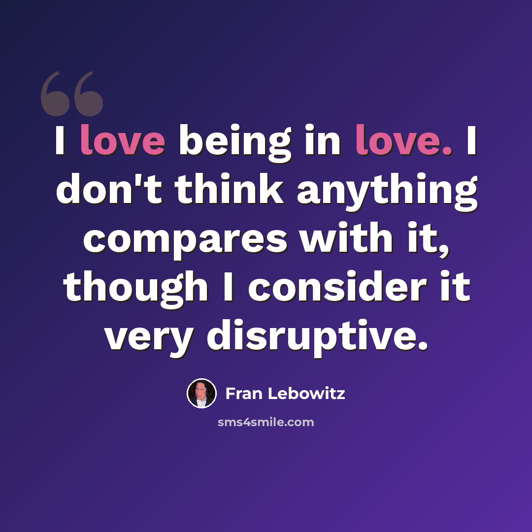“I love being in love. I don't think anything compares with it, though I consider it very disruptive.” quote by Fran Lebowitz