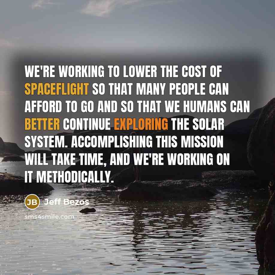 “We're working to lower the cost of spaceflight so that many people can afford to go and so that we humans can better continue exploring the solar system. Accomplishing this mission will take time, and we're working on it methodically.” quote by Jeff Bezos