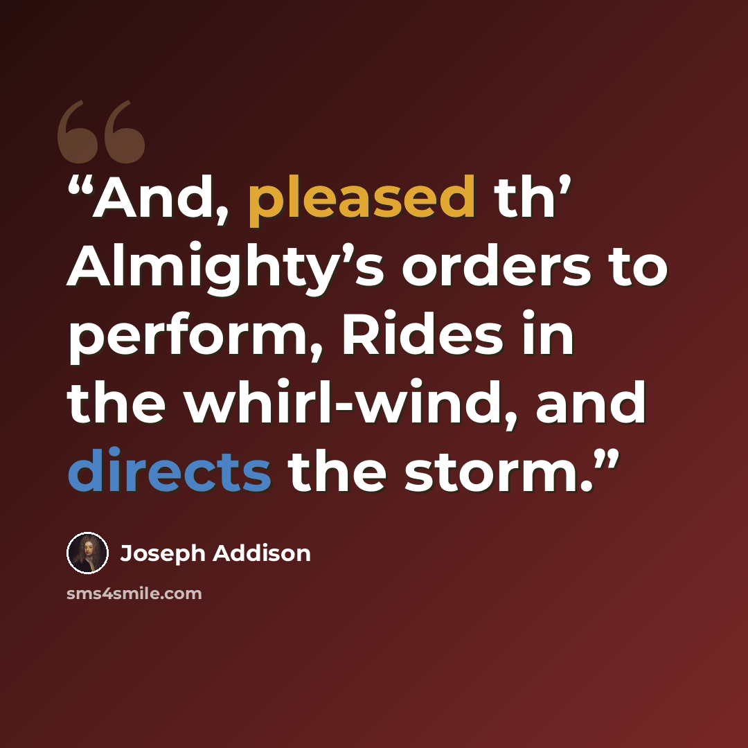“And, pleased th’ Almighty’s orders to perform, Rides in the whirl-wind, and directs the storm.” quote by Joseph Addison