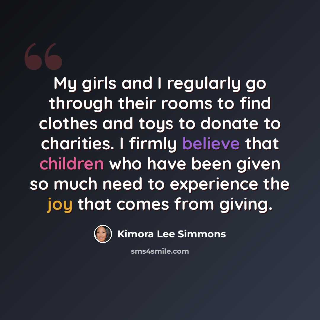 “My girls and I regularly go through their rooms to find clothes and toys to donate to charities. I firmly believe that children who have been given so much need to experience the joy that comes from giving.” quote by Kimora Lee Simmons