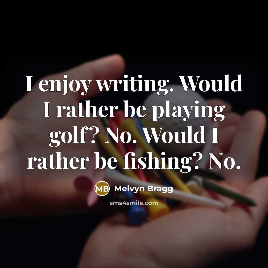 “I enjoy writing. Would I rather be playing golf? No. Would I rather be fishing? No.” quote by Melvyn Bragg
