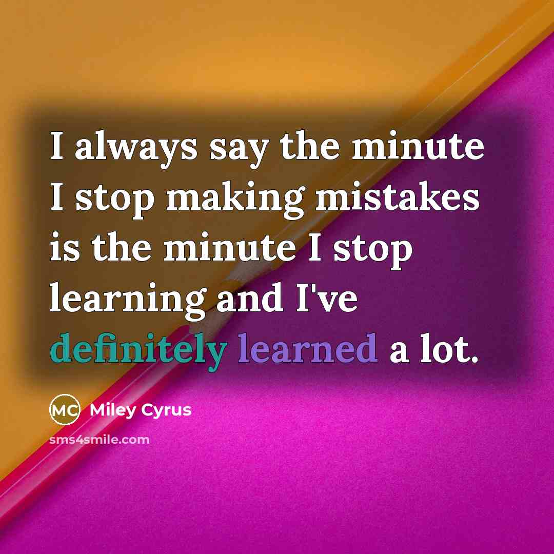 “I always say the minute I stop making mistakes is the minute I stop learning and I've definitely learned a lot.” quote by Miley Cyrus