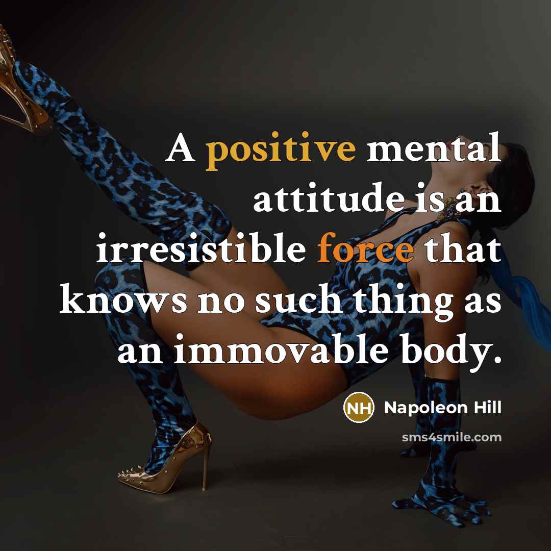“A positive mental attitude is an irresistible force that knows no such thing as an immovable body.” quote by Napoleon Hill