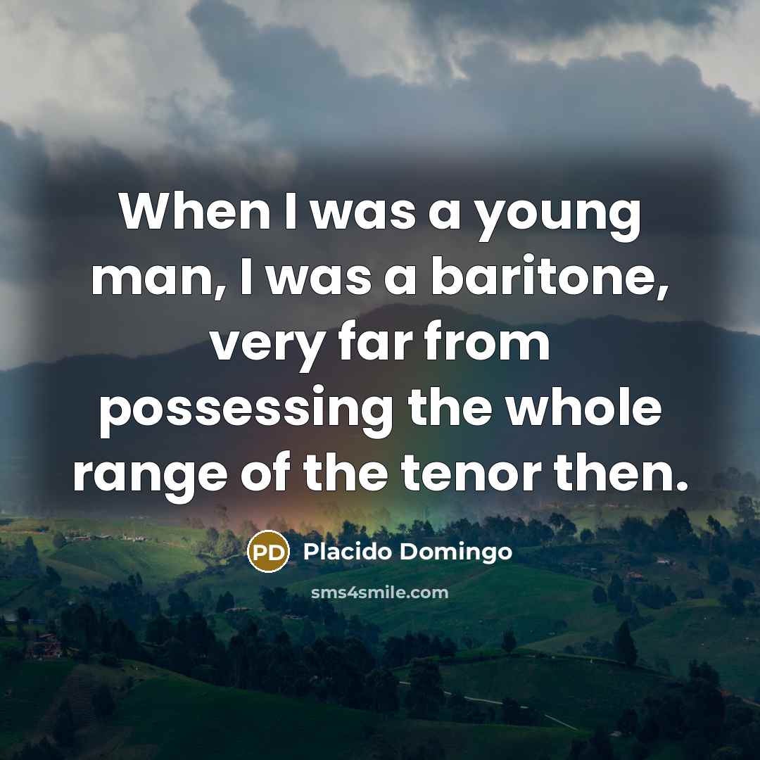 “When I was a young man, I was a baritone, very far from possessing the whole range of the tenor then.” quote by Placido Domingo