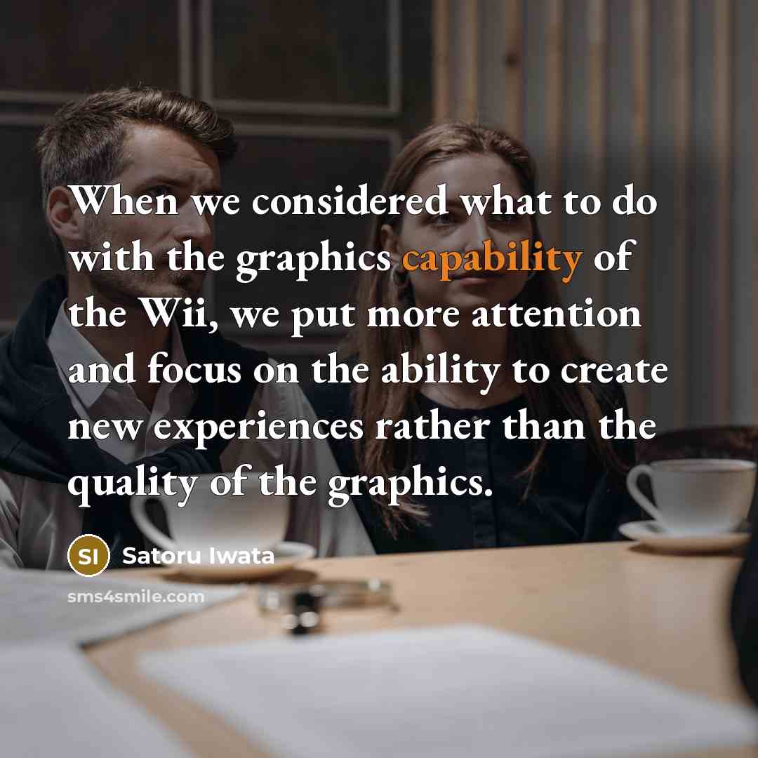 “When we considered what to do with the graphics capability of the Wii, we put more attention and focus on the ability to create new experiences rather than the quality of the graphics.” quote by Satoru Iwata