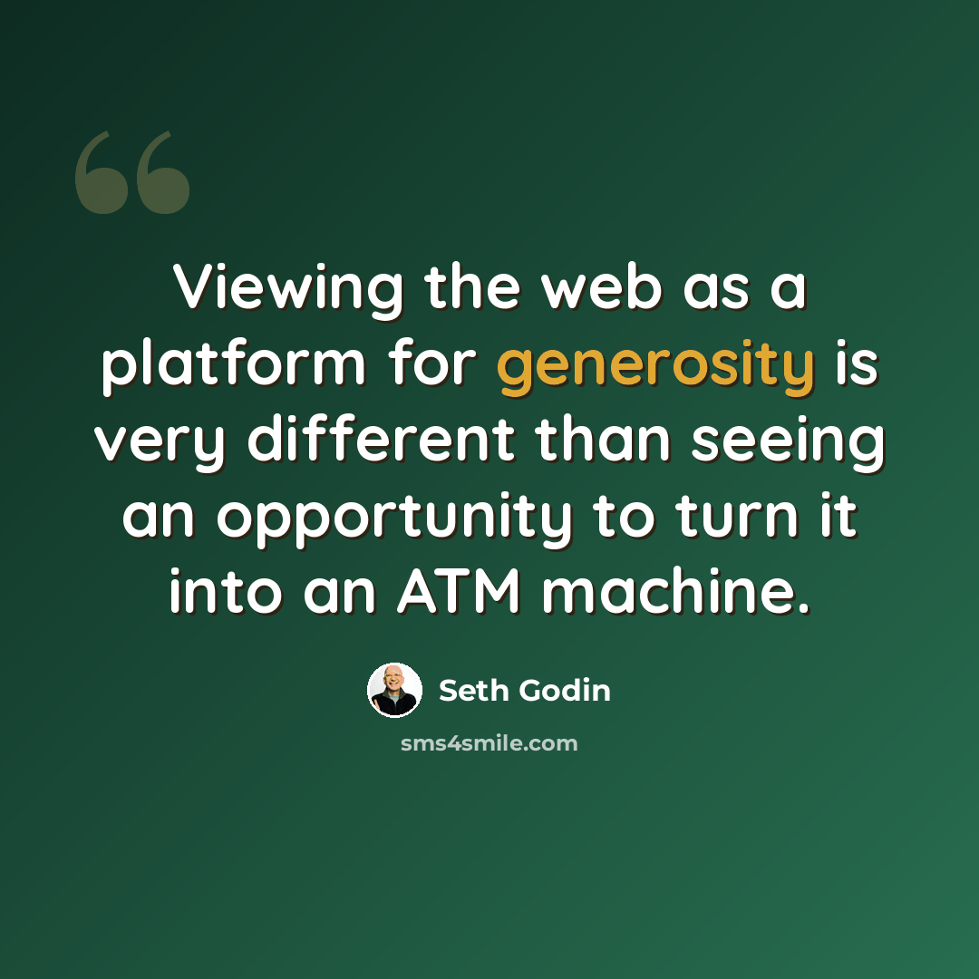 “Viewing the web as a platform for generosity is very different than seeing an opportunity to turn it into an ATM machine.” quote by Seth Godin