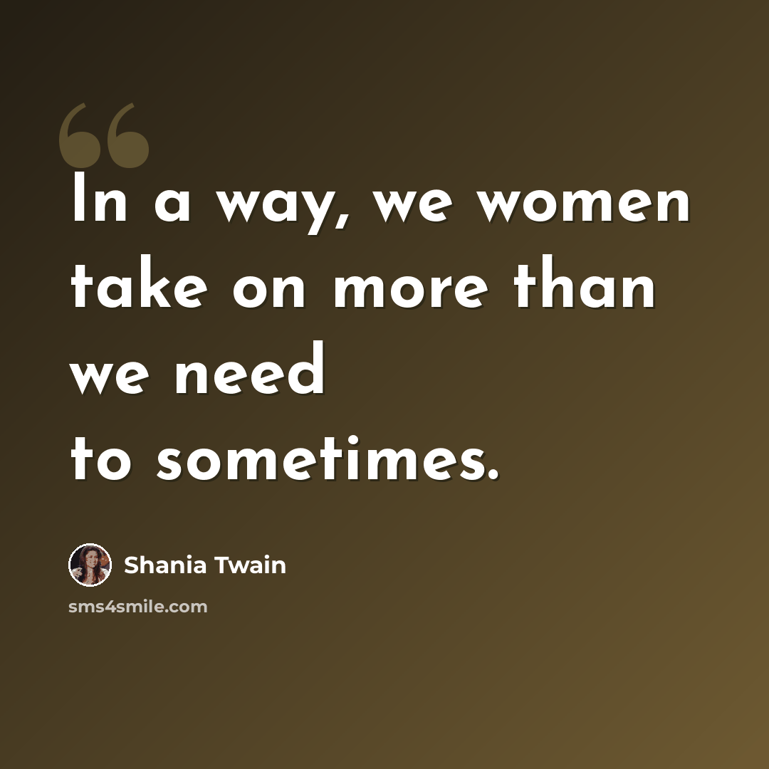 “In a way, we women take on more than we need to sometimes.” quote by Shania Twain