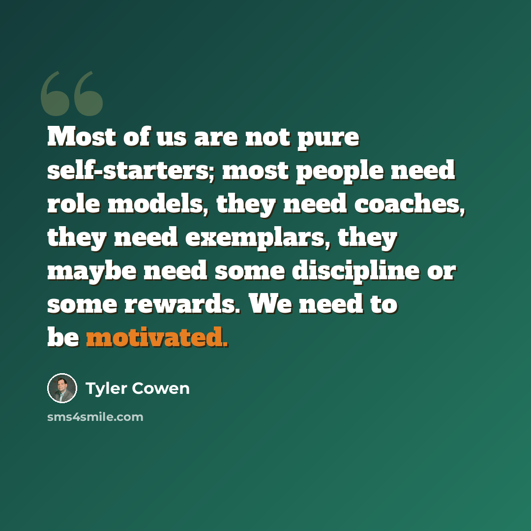 “Most of us are not pure self-starters; most people need role models, they need coaches, they need exemplars, they maybe need some discipline or some rewards. We need to be motivated.” quote by Tyler Cowen