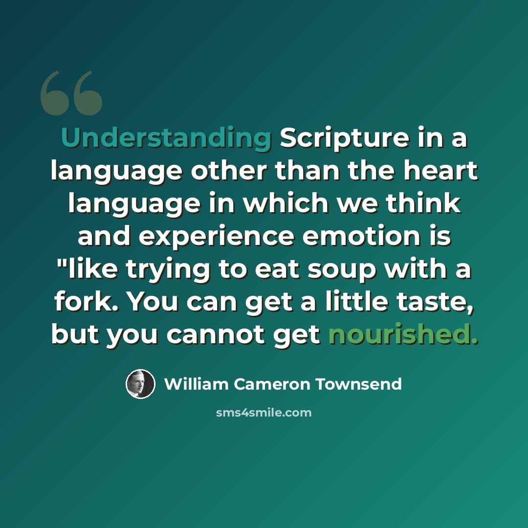 “Understanding Scripture in a language other than the heart language in which we think and experience emotion is "like trying to eat soup with a fork. You can get a little taste, but you cannot get nourished.” quote by William Cameron Townsend