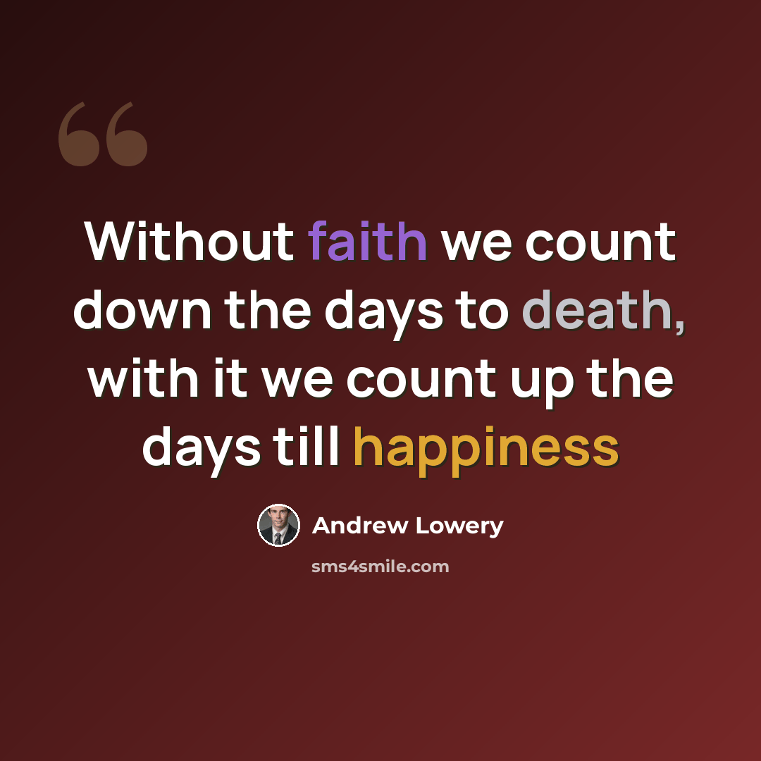 “Without faith we count down the days to death, with it we count up the days till happiness” quote by Andrew Lowery