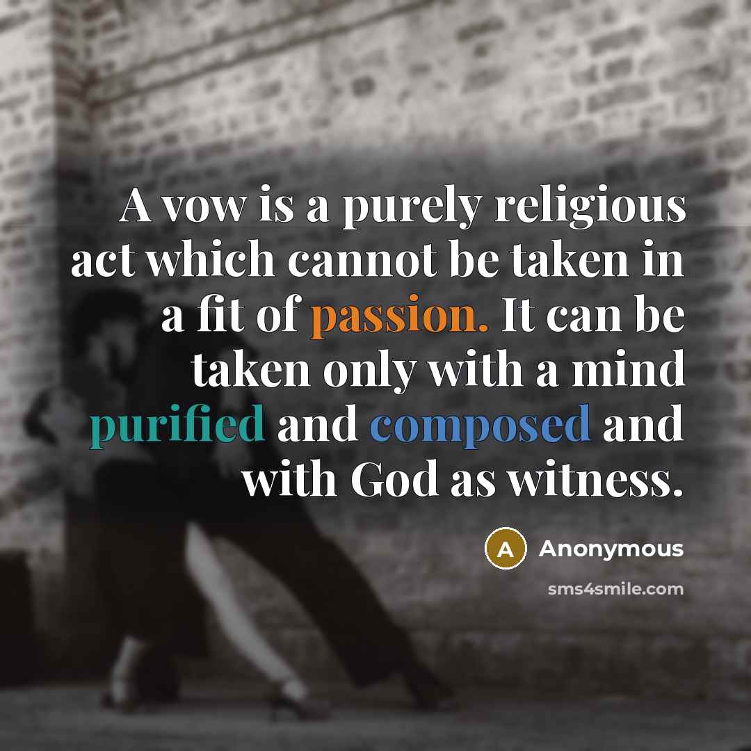 “A vow is a purely religious act which cannot be taken in a fit of passion. It can be taken only with a mind purified and composed and with God as witness.” quote by Anonymous