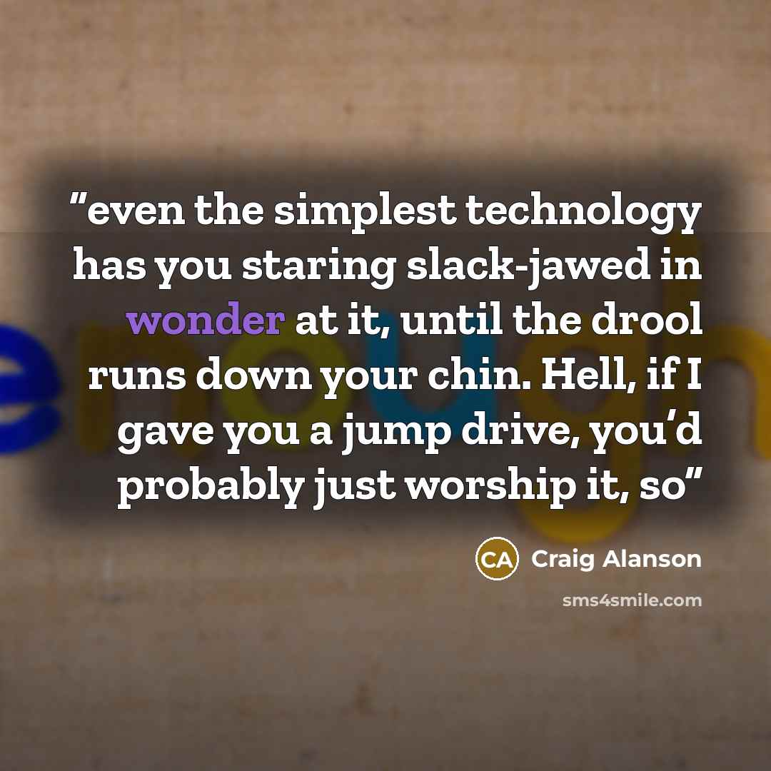 “even the simplest technology has you staring slack-jawed in wonder at it, until the drool runs down your chin. Hell, if I gave you a jump drive, you’d probably just worship it, so” quote by Craig Alanson