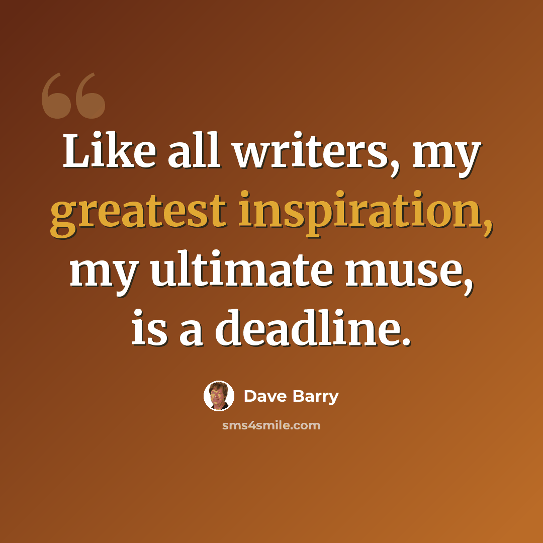 “Like all writers, my greatest inspiration, my ultimate muse, is a deadline.” quote by Dave Barry